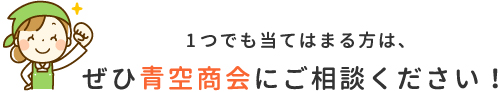 1つでも当てはまる方は、ぜひ青空商会にご相談ください！