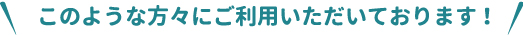 このような方々にご利用いただいております！