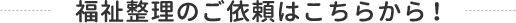 福祉整理のご依頼はこちらから！